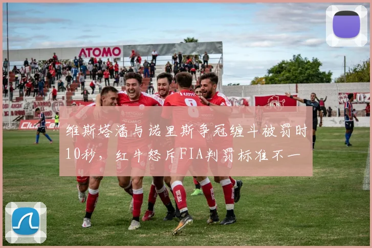 维斯塔潘与诺里斯争冠缠斗被罚时10秒，红牛怒斥FIA判罚标准不一