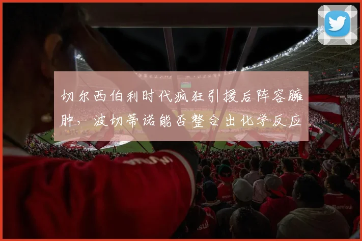 切尔西伯利时代疯狂引援后阵容臃肿，波切蒂诺能否整合出化学反应？
