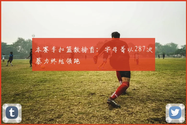 本赛季扣篮数榜首：字母哥以287次暴力终结领跑