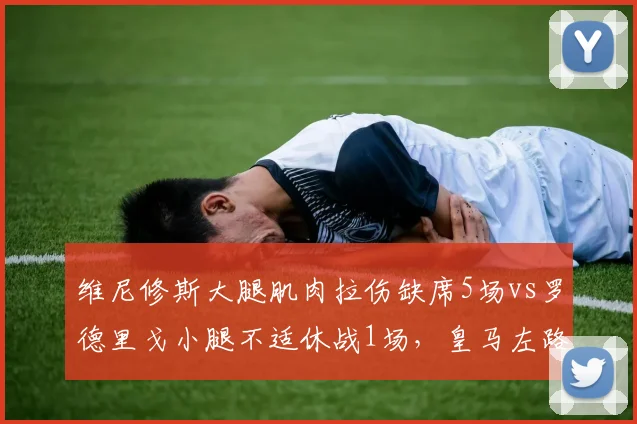 维尼修斯大腿肌肉拉伤缺席5场vs罗德里戈小腿不适休战1场，皇马左路突击效率骤降