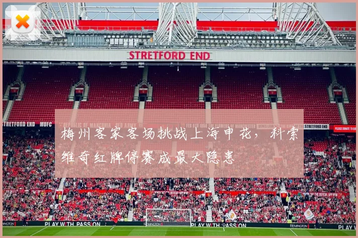 梅州客家客场挑战上海申花，科索维奇红牌停赛成最大隐患