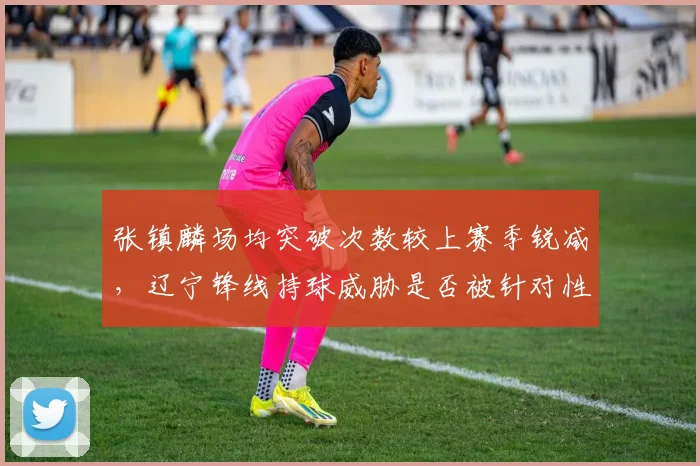 张镇麟场均突破次数较上赛季锐减，辽宁锋线持球威胁是否被针对性锁死？