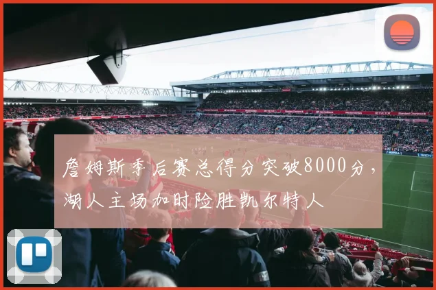 詹姆斯季后赛总得分突破8000分，湖人主场加时险胜凯尔特人